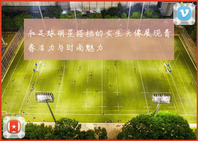 和足球明星搭档的女生头像展现青春活力与时尚魅力