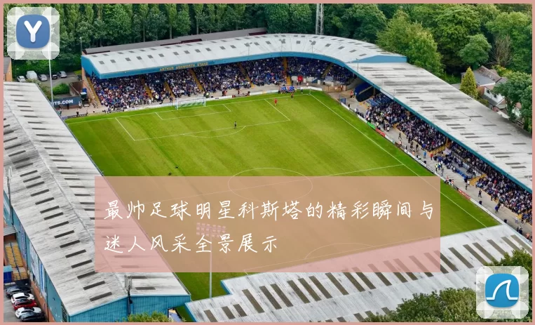 最帅足球明星科斯塔的精彩瞬间与迷人风采全景展示