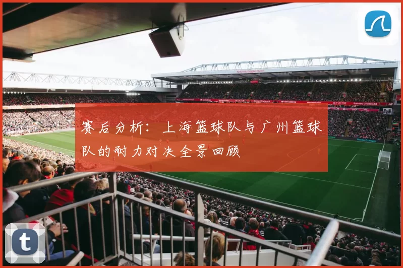 赛后分析：上海篮球队与广州篮球队的耐力对决全景回顾