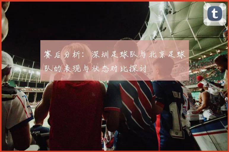 赛后分析：深圳足球队与北京足球队的表现与状态对比探讨