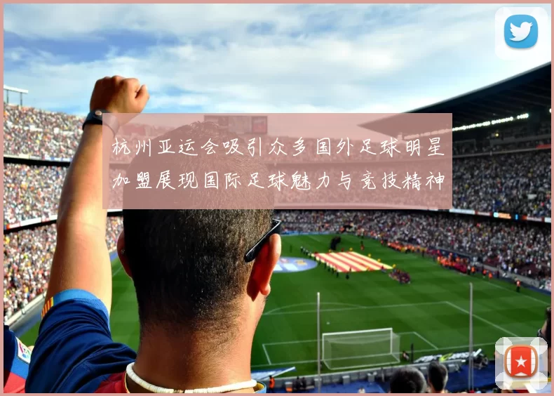 杭州亚运会吸引众多国外足球明星加盟展现国际足球魅力与竞技精神