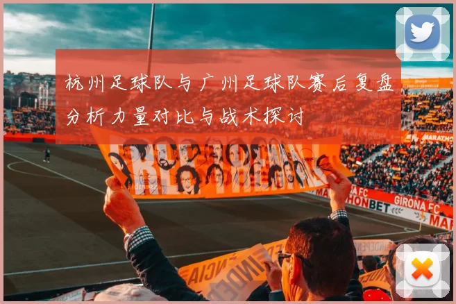 杭州足球队与广州足球队赛后复盘分析力量对比与战术探讨