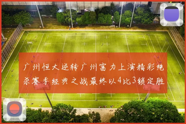 广州恒大逆转广州富力上演精彩绝杀赛季经典之战最终以4比3锁定胜局