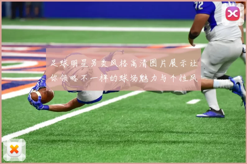 足球明星另类风格高清图片展示让你领略不一样的球场魅力与个性风采