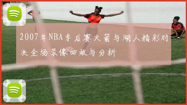 2007年NBA季后赛火箭与湖人精彩对决全场录像回放与分析