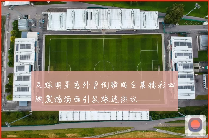 足球明星意外昏倒瞬间合集精彩回顾震撼场面引发球迷热议