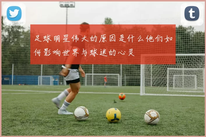 足球明星伟大的原因是什么他们如何影响世界与球迷的心灵