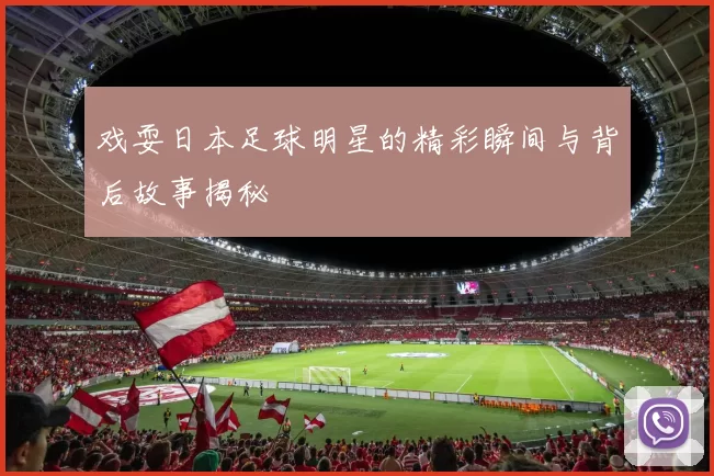 戏耍日本足球明星的精彩瞬间与背后故事揭秘