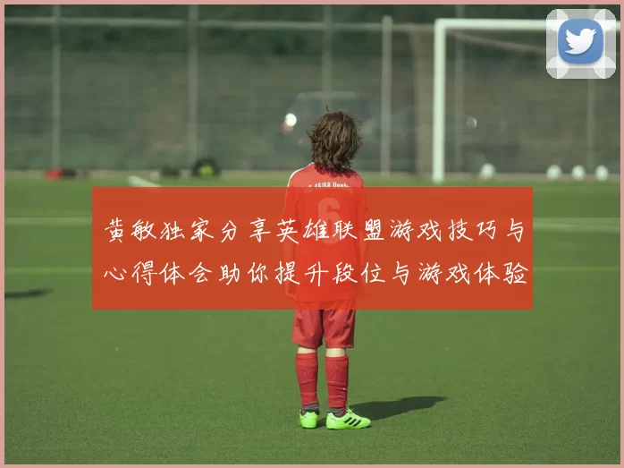 黄敏独家分享英雄联盟游戏技巧与心得体会助你提升段位与游戏体验