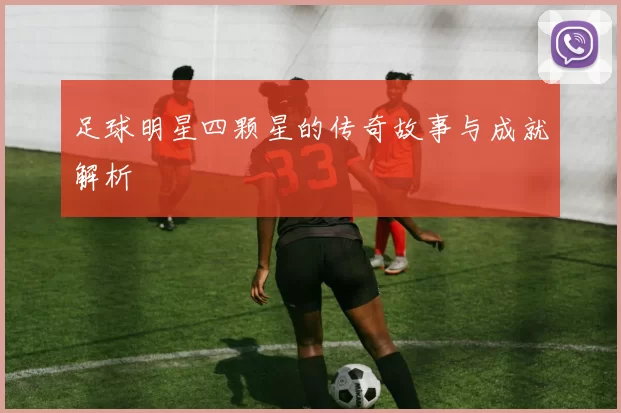 足球明星四颗星的传奇故事与成就解析