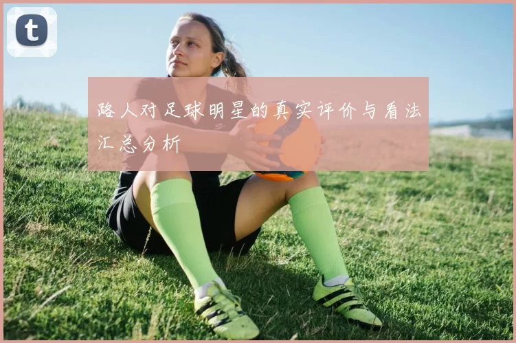 路人对足球明星的真实评价与看法汇总分析