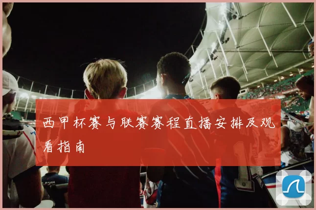 西甲杯赛与联赛赛程直播安排及观看指南