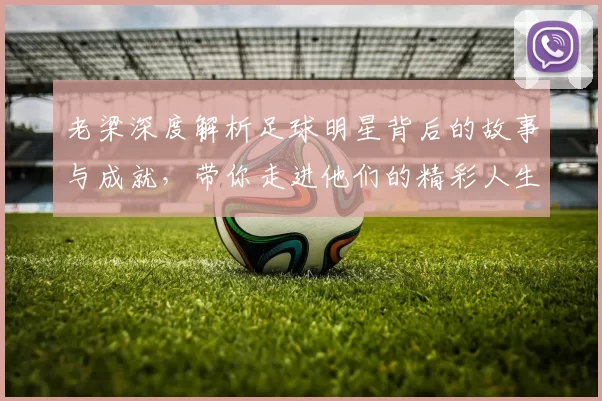 老梁深度解析足球明星背后的故事与成就，带你走进他们的精彩人生