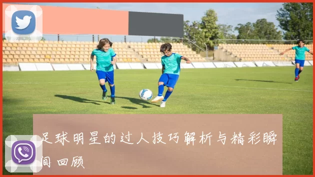 足球明星的过人技巧解析与精彩瞬间回顾