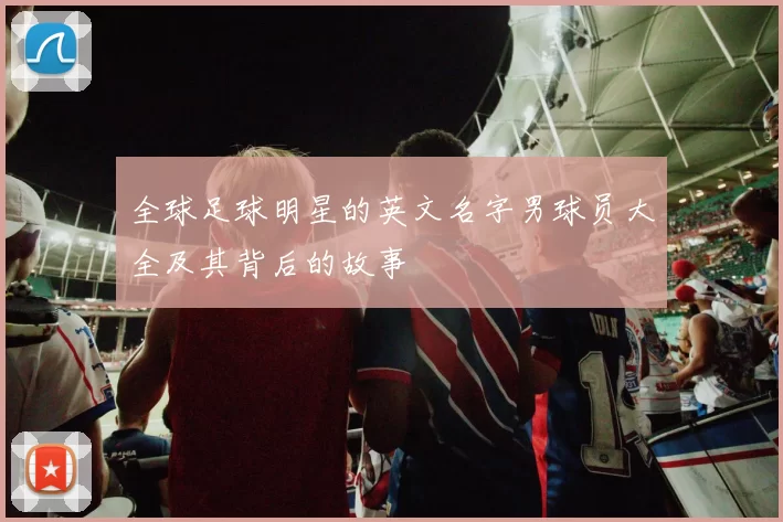 全球足球明星的英文名字男球员大全及其背后的故事