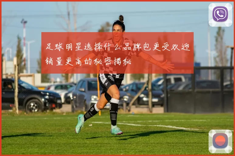足球明星选择什么品牌包更受欢迎销量更高的秘密揭秘