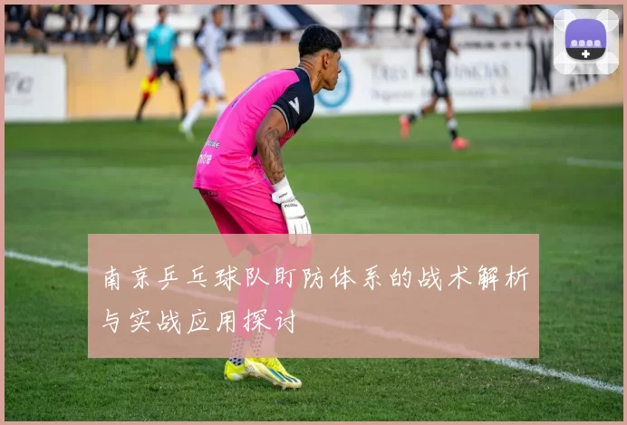 南京乒乓球队盯防体系的战术解析与实战应用探讨