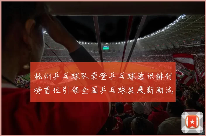 杭州乒乓球队荣登乒乓球意识排行榜首位引领全国乒乓球发展新潮流