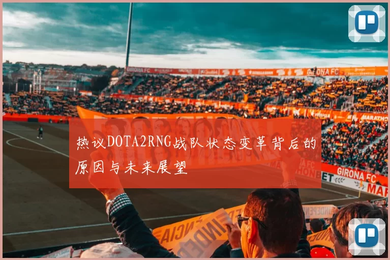 热议DOTA2RNG战队状态变革背后的原因与未来展望