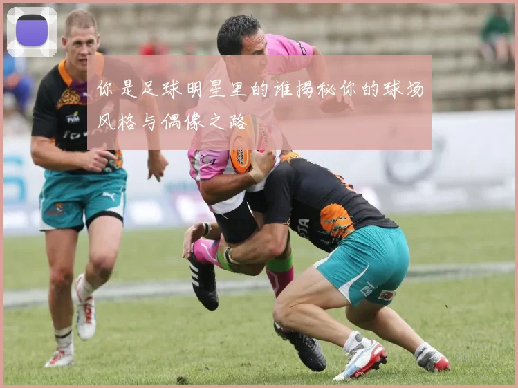你是足球明星里的谁揭秘你的球场风格与偶像之路