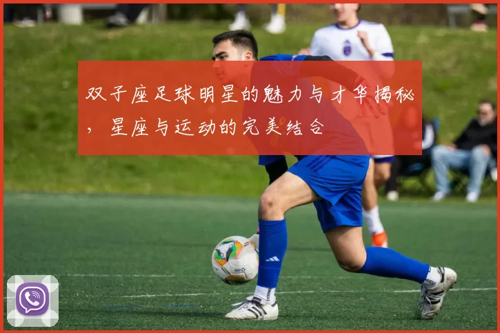 双子座足球明星的魅力与才华揭秘，星座与运动的完美结合