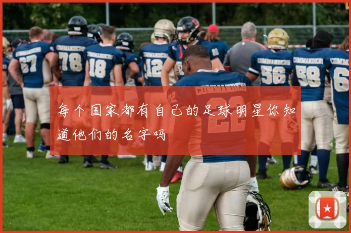 每个国家都有自己的足球明星你知道他们的名字吗