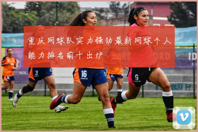 重庆网球队实力强劲最新网球个人能力排名前十出炉