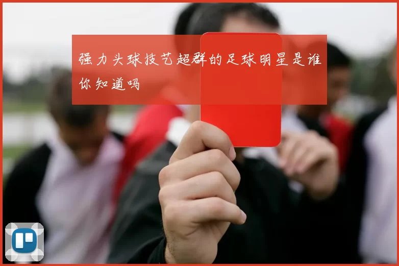 强力头球技艺超群的足球明星是谁你知道吗