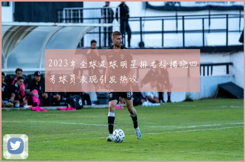 2023年全球足球明星排名榜揭晓四号球员表现引发热议