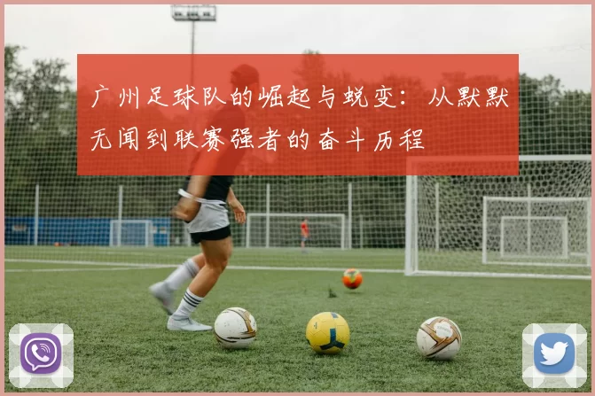 广州足球队的崛起与蜕变：从默默无闻到联赛强者的奋斗历程
