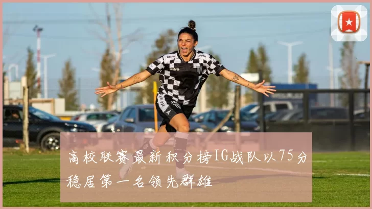 高校联赛最新积分榜IG战队以75分稳居第一名领先群雄