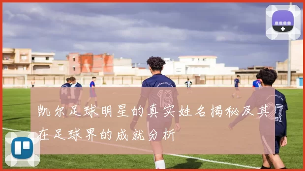 凯尔足球明星的真实姓名揭秘及其在足球界的成就分析