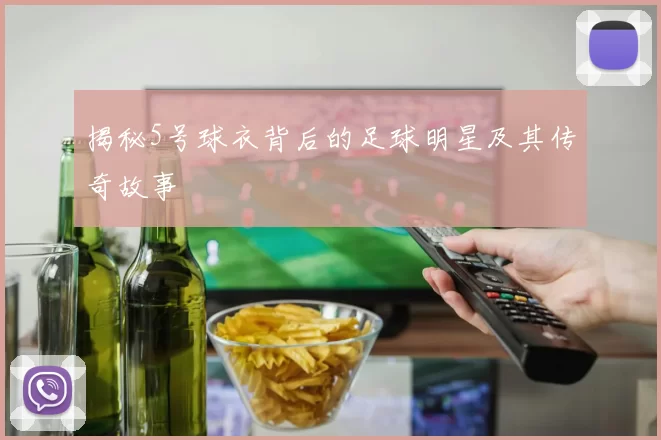 揭秘5号球衣背后的足球明星及其传奇故事