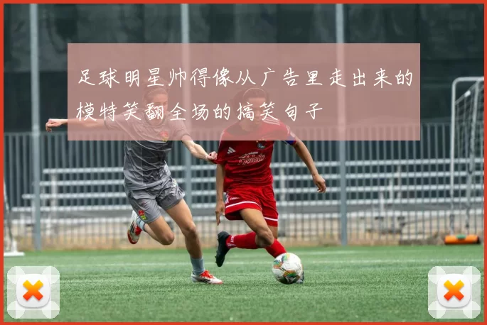 足球明星帅得像从广告里走出来的模特笑翻全场的搞笑句子