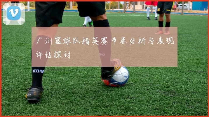 广州篮球队精英赛节奏分析与表现评估探讨