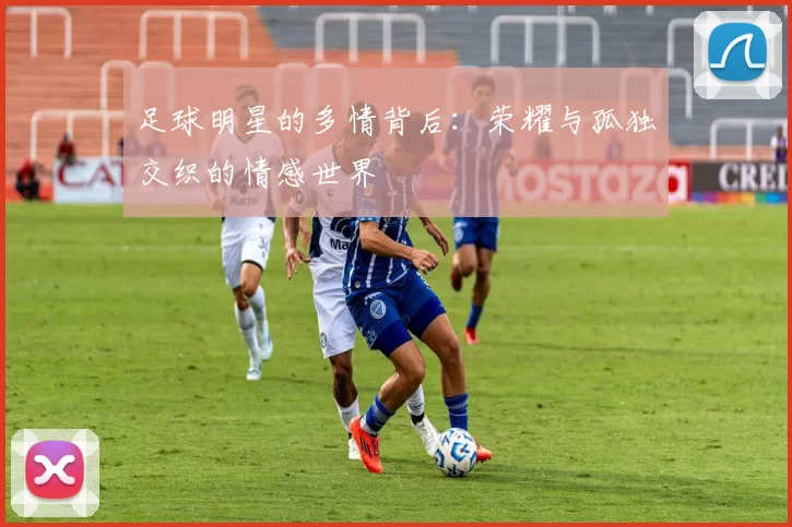 足球明星的多情背后：荣耀与孤独交织的情感世界