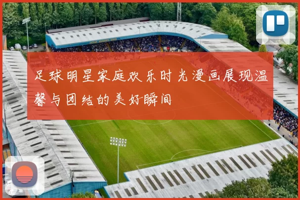 足球明星家庭欢乐时光漫画展现温馨与团结的美好瞬间