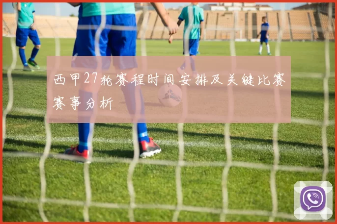 西甲27轮赛程时间安排及关键比赛赛事分析