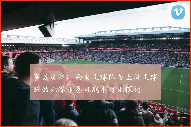 赛后分析：西安足球队与上海足球队的比赛节奏与战术对比探讨