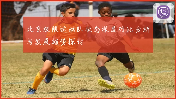 北京极限运动队状态深度对比分析与发展趋势探讨