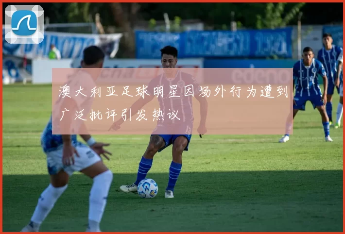澳大利亚足球明星因场外行为遭到广泛批评引发热议