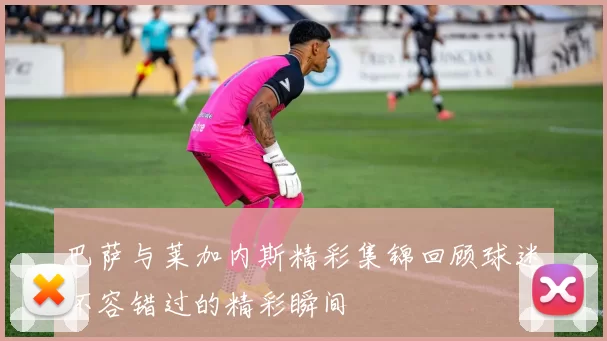 巴萨与莱加内斯精彩集锦回顾球迷不容错过的精彩瞬间