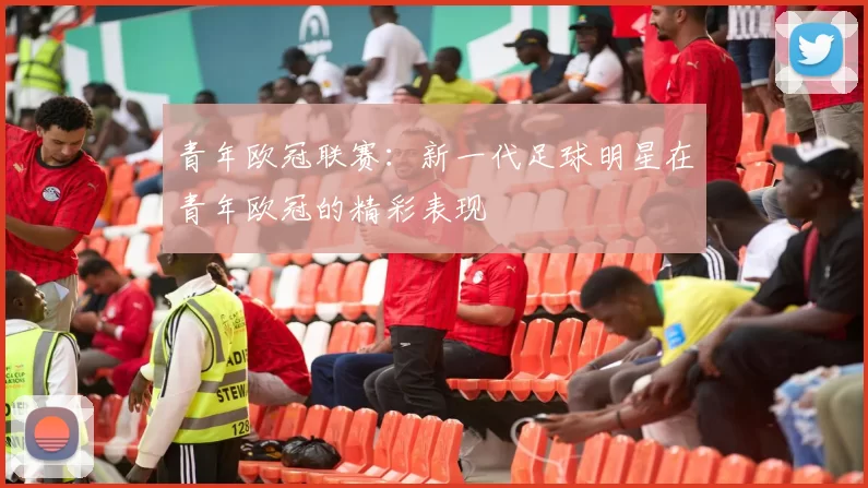 青年欧冠联赛：新一代足球明星在青年欧冠的精彩表现