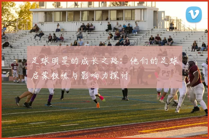 足球明星的成长之路：他们的足球启蒙教练与影响力探讨