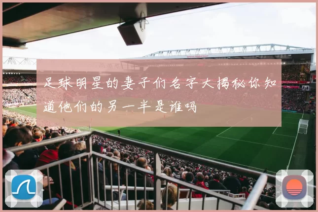 足球明星的妻子们名字大揭秘你知道他们的另一半是谁吗