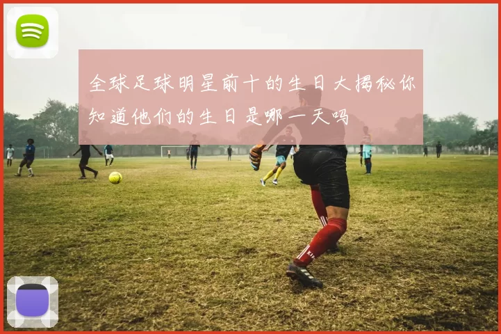 全球足球明星前十的生日大揭秘你知道他们的生日是哪一天吗