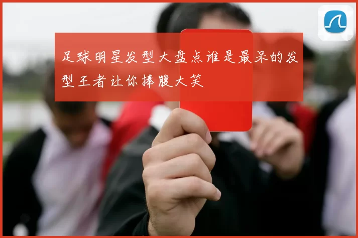 足球明星发型大盘点谁是最呆的发型王者让你捧腹大笑