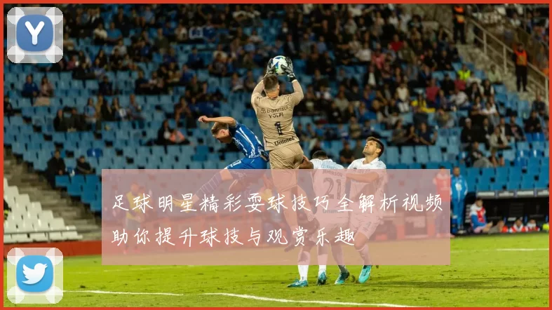 足球明星精彩耍球技巧全解析视频助你提升球技与观赏乐趣