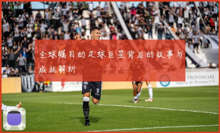 全球瞩目的足球巨星背后的故事与成就解析
