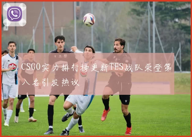 CSGO实力排行榜更新TES战队荣登第八名引发热议